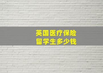 英国医疗保险 留学生多少钱